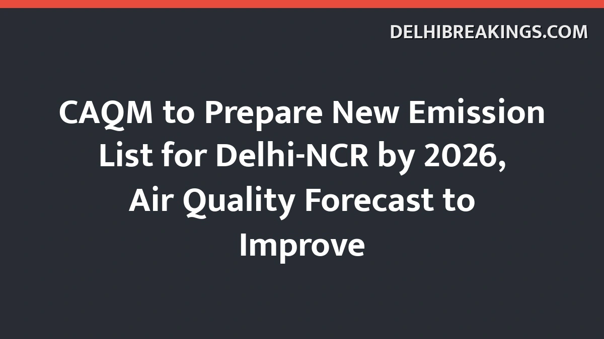 Delhibreakings Delhi Ncr New Emission Inventory Caqm 2026 Caqm To Prepare New Emission List For Delhi-Ncr By 2026, Air Quality Forecast To Improve