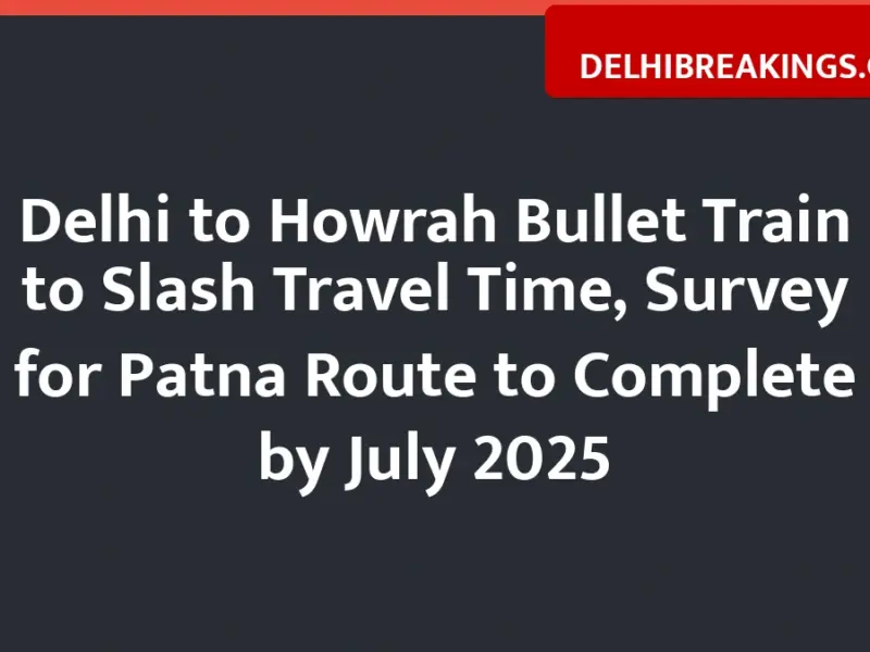 Delhi To Howrah Bullet Train To Slash Travel Time, Survey For Patna Route To Complete By July 2025