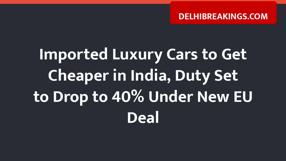 Delhibreakings India Eu Trade Deal Import Duty Cut Luxury Cars Imported Luxury Cars To Get Cheaper In India, Duty Set To Drop To 40% Under New Eu Deal