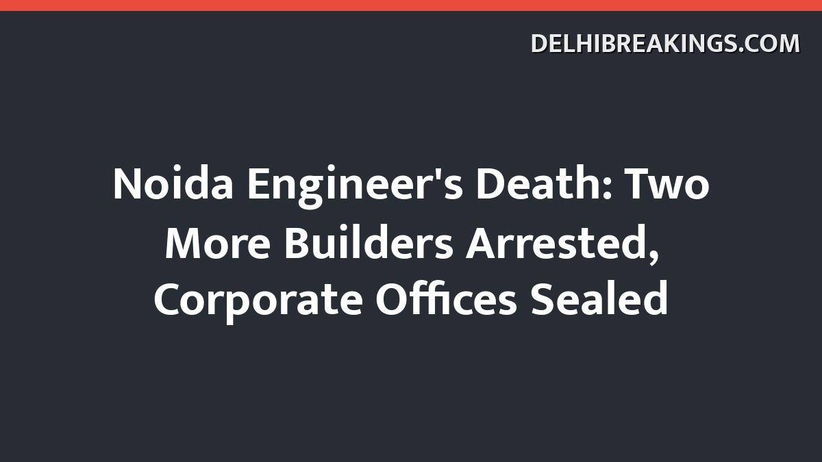 Delhibreakings Noida Engineer Death Two More Builders Arrested Corporate Offices Sealed Noida Engineer'S Death: Two More Builders Arrested, Corporate Offices Sealed