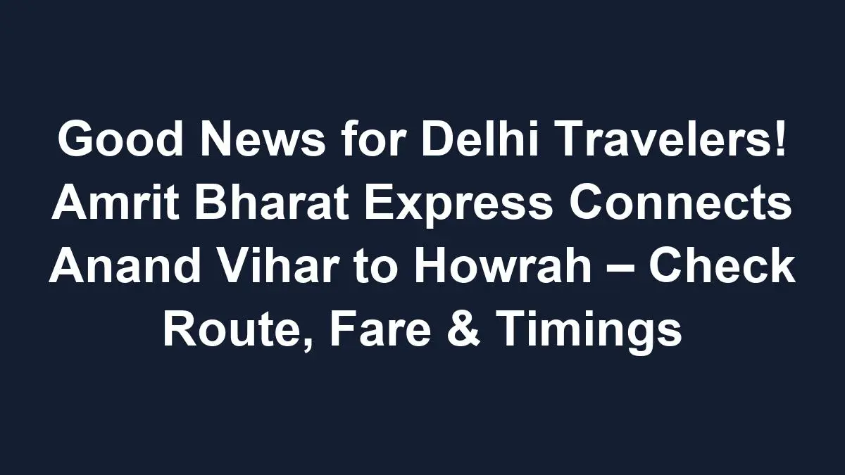 Sub 1768615564 1 Good News For Delhi Travelers! Amrit Bharat Express Connects Anand Vihar To Howrah – Check Route, Fare &Amp; Timings