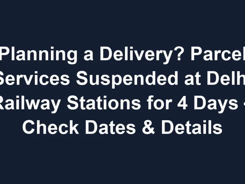 Sub 1768617032 1 Planning A Delivery? Parcel Services Suspended At Delhi Railway Stations For 4 Days – Check Dates &Amp; Details