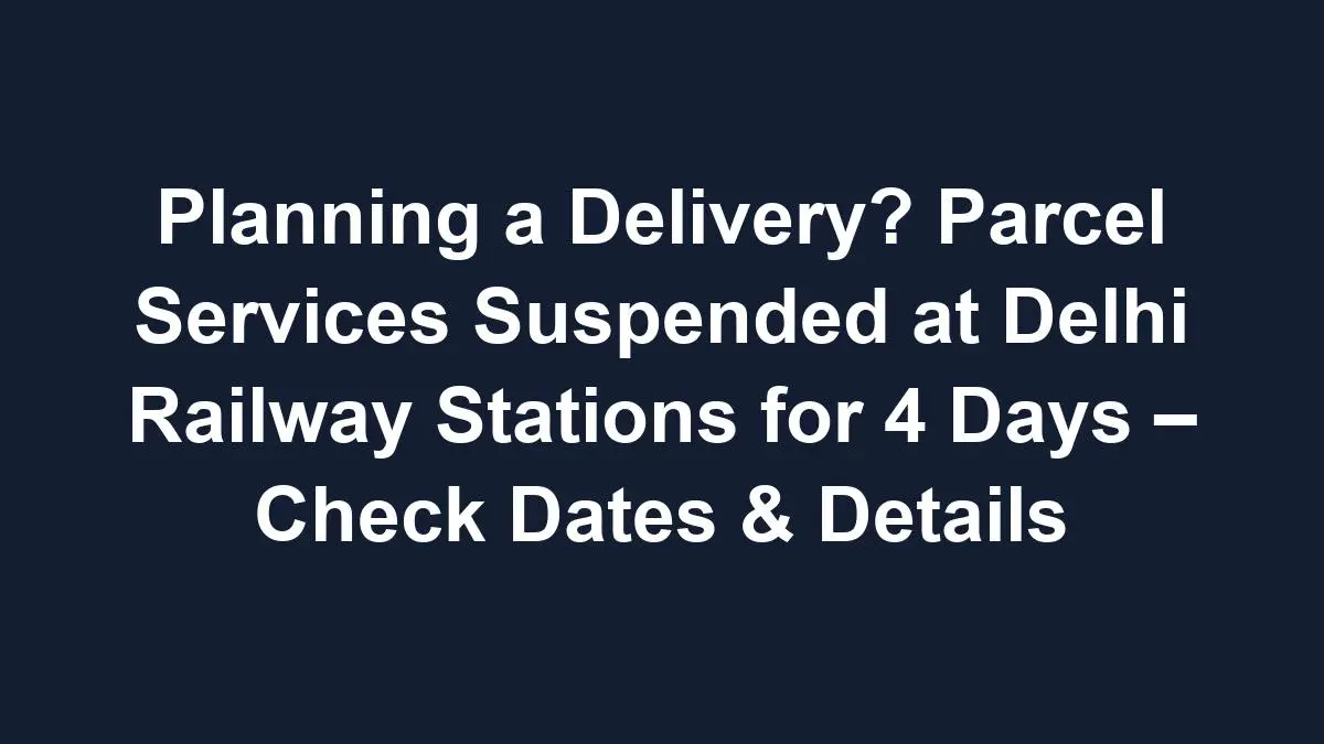 Sub 1768617032 1 Planning A Delivery? Parcel Services Suspended At Delhi Railway Stations For 4 Days – Check Dates &Amp; Details