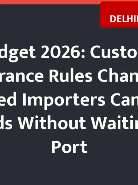 Budget 2026: Customs Clearance Rules Changed, Trusted Importers Can Take Goods Without Waiting at Port