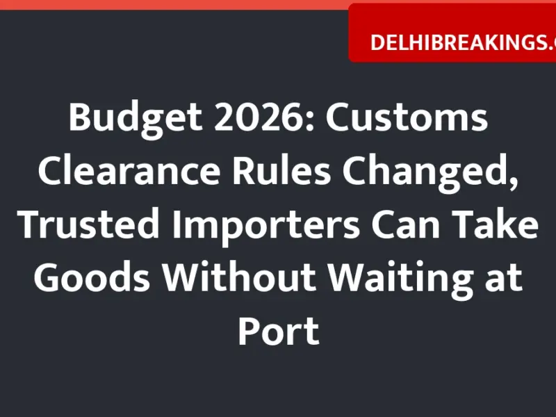 Budget 2026: Customs Clearance Rules Changed, Trusted Importers Can Take Goods Without Waiting at Port