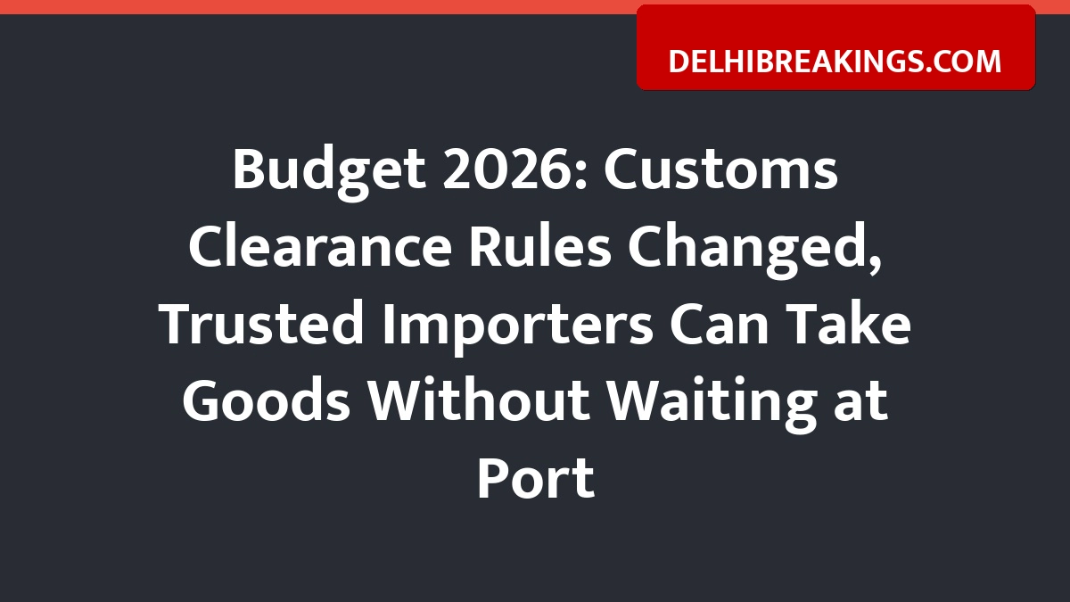delhibreakings budget 2026 customs clearance rules trusted importers deferred payment Budget 2026: Customs Clearance Rules Changed, Trusted Importers Can Take Goods Without Waiting at Port